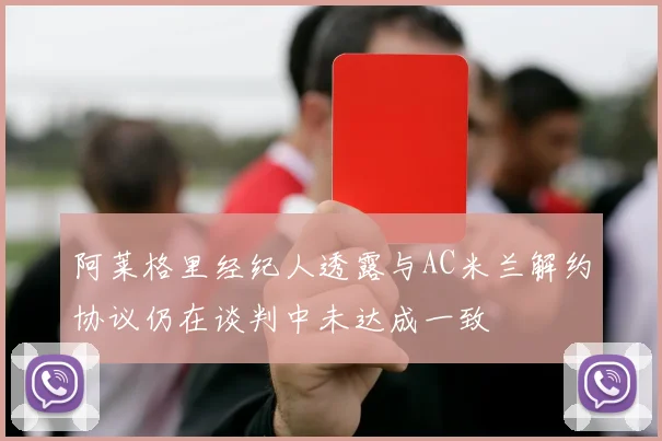 阿莱格里经纪人透露与AC米兰解约协议仍在谈判中未达成一致