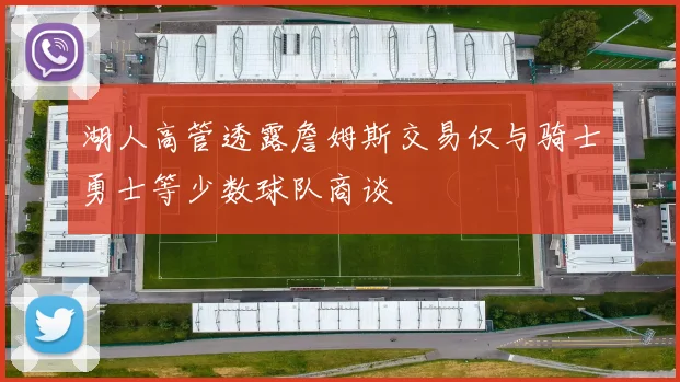 湖人高管透露詹姆斯交易仅与骑士勇士等少数球队商谈