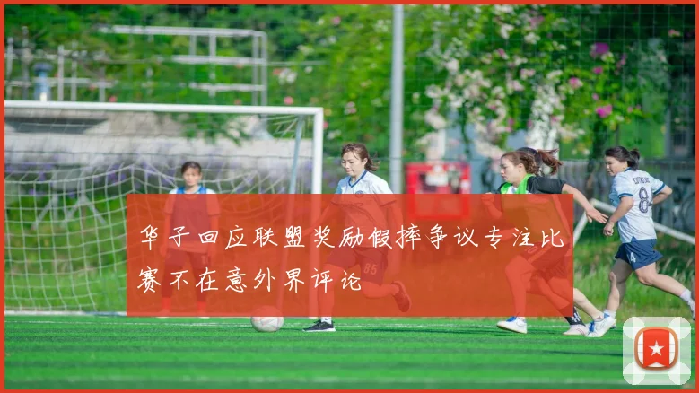 华子回应联盟奖励假摔争议专注比赛不在意外界评论