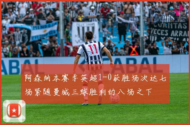 阿森纳本赛季英超1-0获胜场次达七场紧随曼城三球胜利的八场之下