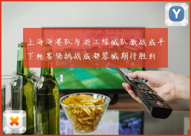 上海海港队与浙江绿城队激战成平下轮客场挑战成都蓉城期待胜利