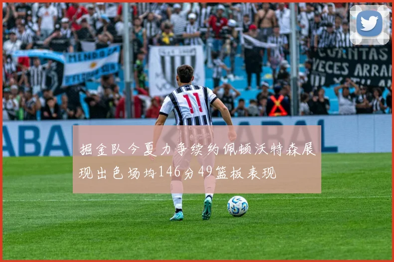 掘金队今夏力争续约佩顿沃特森展现出色场均146分49篮板表现