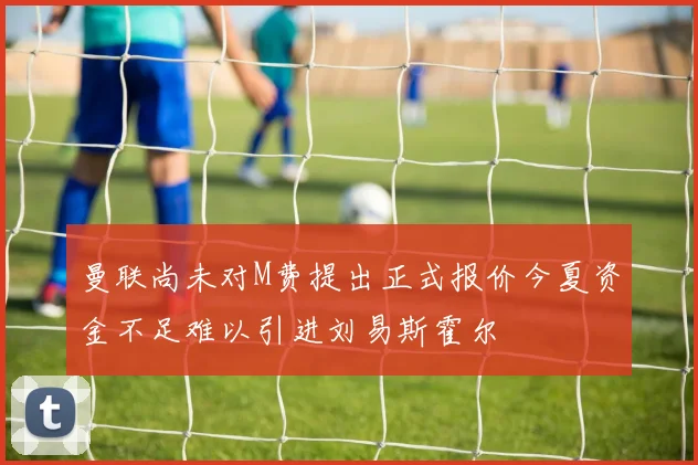 曼联尚未对M费提出正式报价今夏资金不足难以引进刘易斯霍尔