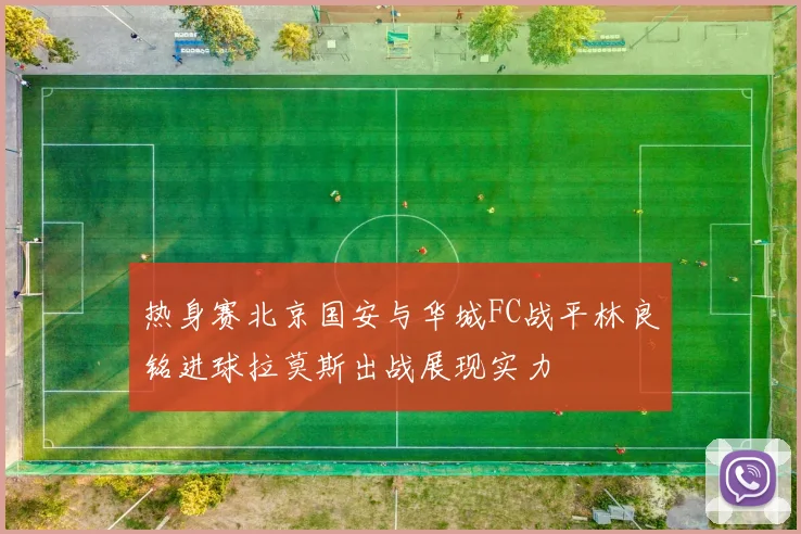 热身赛北京国安与华城FC战平林良铭进球拉莫斯出战展现实力