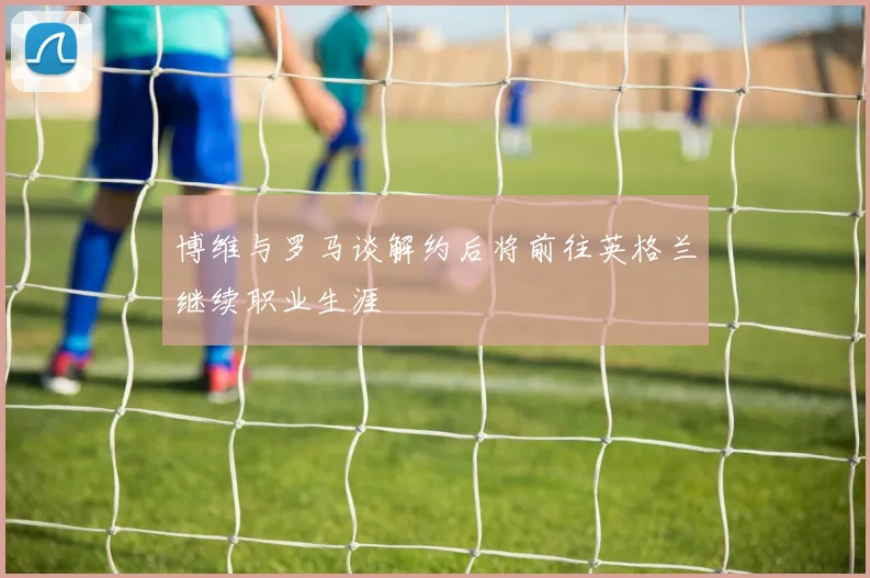 博维与罗马谈解约后将前往英格兰继续职业生涯
