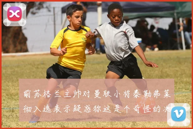 前苏格兰主帅对曼联小将泰勒弗莱彻入选表示疑惑称这是个奇怪的决定