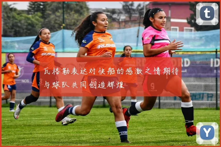 瓦格勒表达对快船的感激之情期待与球队共同创造辉煌