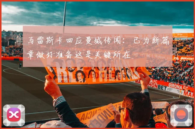 马雷斯卡回应曼城传闻：已为新篇章做好准备这是关键所在