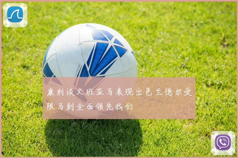 康利谈文班亚马表现出色兰德尔受限马刺全面领先我们