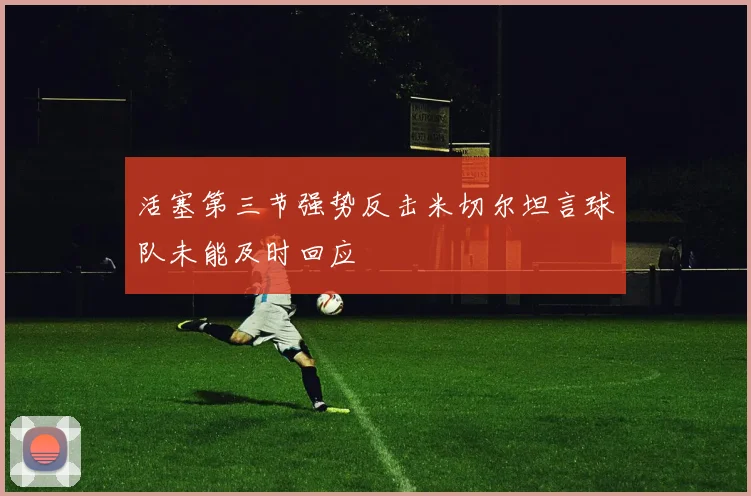 活塞第三节强势反击米切尔坦言球队未能及时回应