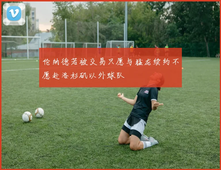 伦纳德若被交易只愿与猛龙续约不愿赴洛杉矶以外球队