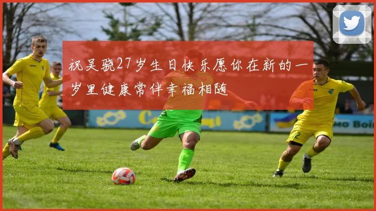 祝吴骁27岁生日快乐愿你在新的一岁里健康常伴幸福相随