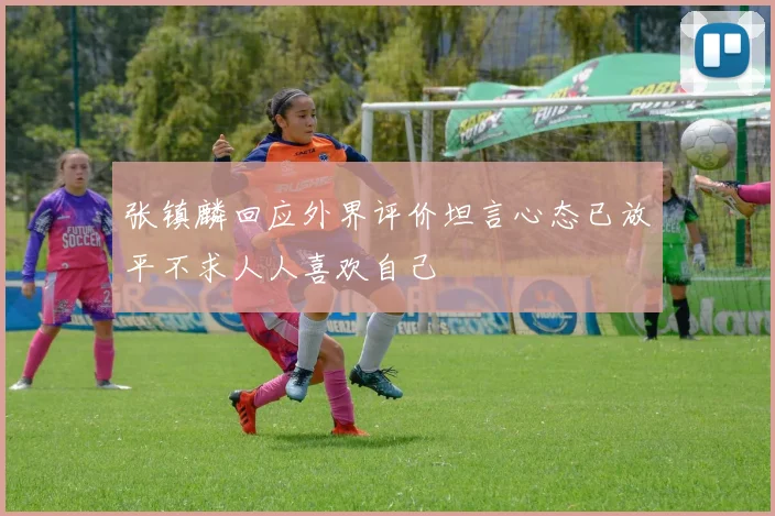 张镇麟回应外界评价坦言心态已放平不求人人喜欢自己