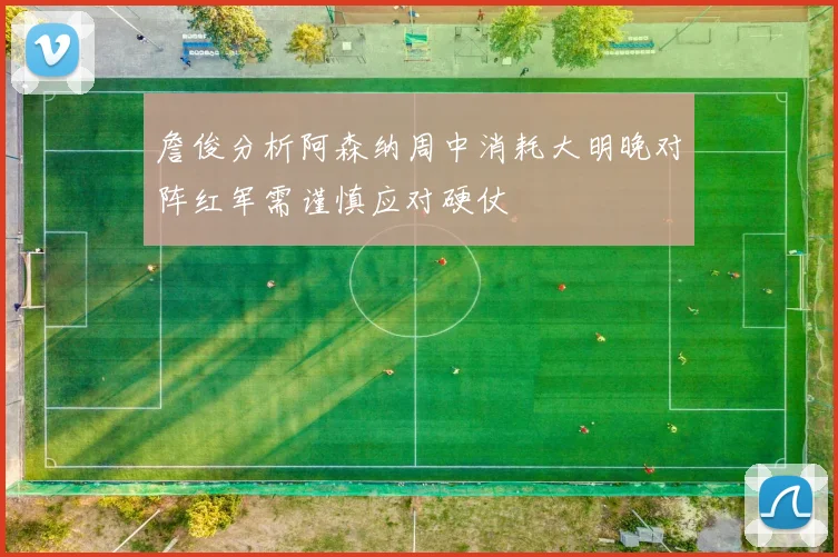 詹俊分析阿森纳周中消耗大明晚对阵红军需谨慎应对硬仗