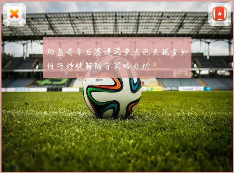 约基奇季后赛遭遇重点包夹掘金如何巧妙破解防守策略分析
