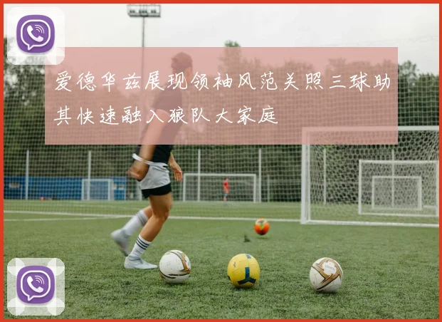 爱德华兹展现领袖风范关照三球助其快速融入狼队大家庭