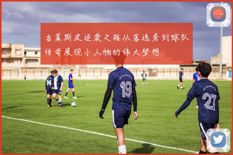吉莱斯皮逆袭之路从落选秀到球队传奇展现小人物的伟大梦想