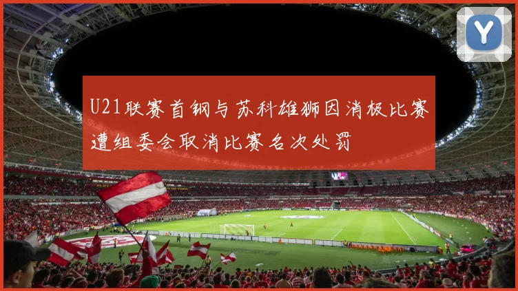 U21联赛首钢与苏科雄狮因消极比赛遭组委会取消比赛名次处罚