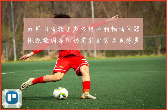 红军旧将指出斯洛特非利物浦问题根源强调球队仍需引进实力派球员