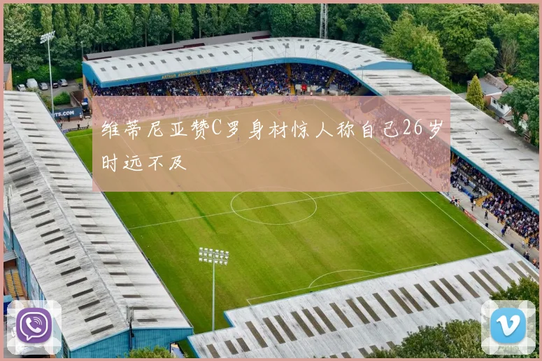 维蒂尼亚赞C罗身材惊人称自己26岁时远不及