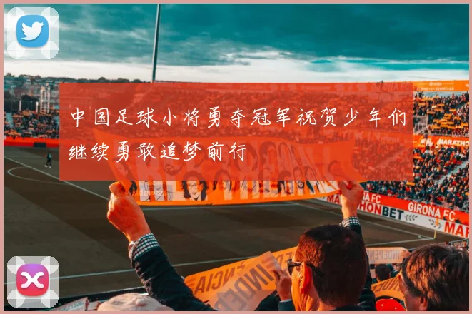 中国足球小将勇夺冠军祝贺少年们继续勇敢追梦前行