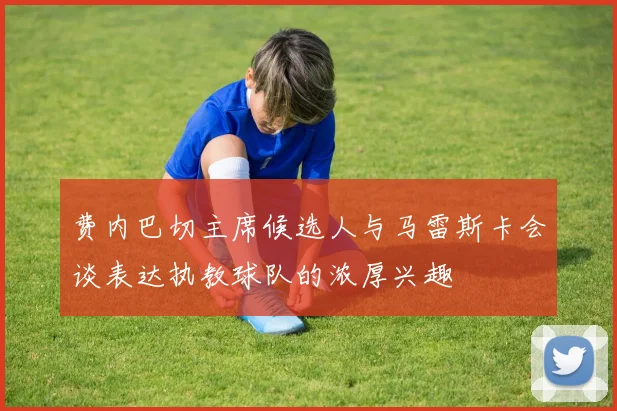 费内巴切主席候选人与马雷斯卡会谈表达执教球队的浓厚兴趣