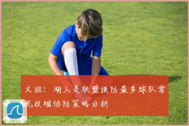 文班：湖人是联盟换防最多球队常见收缩协防策略分析
