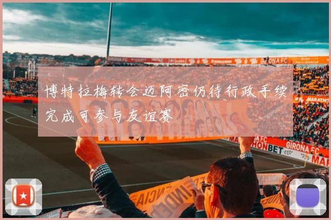 博特拉梅转会迈阿密仍待行政手续完成可参与友谊赛