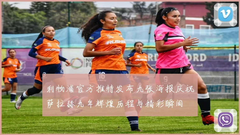 利物浦官方推特发布九张海报庆祝萨拉赫九年辉煌历程与精彩瞬间