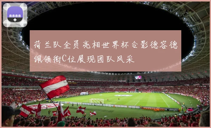 荷兰队全员亮相世界杯合影德容德佩领衔C位展现团队风采