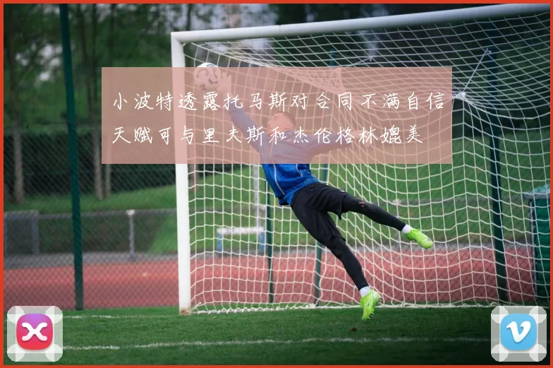 小波特透露托马斯对合同不满自信天赋可与里夫斯和杰伦格林媲美