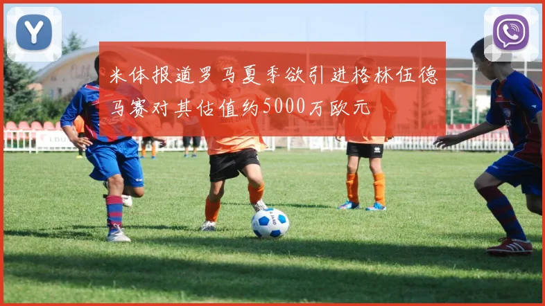 米体报道罗马夏季欲引进格林伍德马赛对其估值约5000万欧元