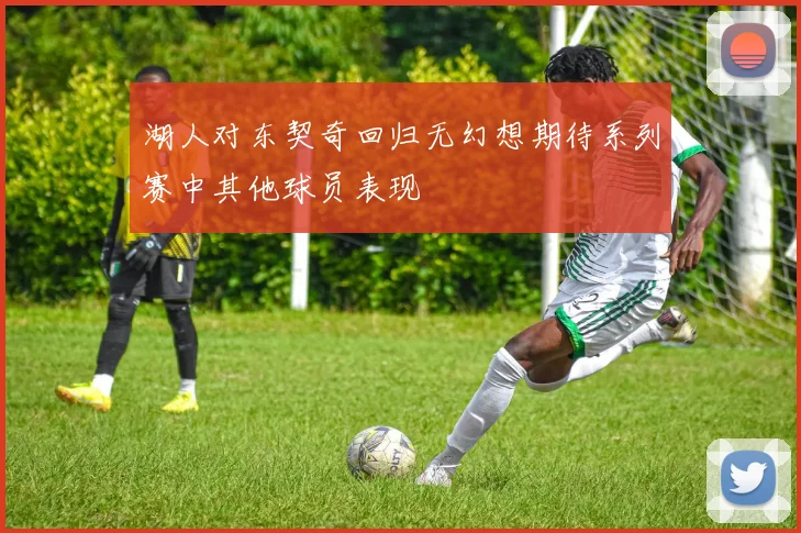 湖人对东契奇回归无幻想期待系列赛中其他球员表现