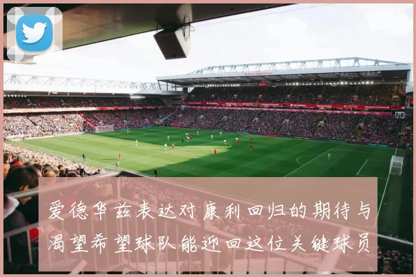 爱德华兹表达对康利回归的期待与渴望希望球队能迎回这位关键球员