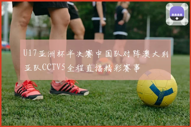 U17亚洲杯半决赛中国队对阵澳大利亚队CCTV5全程直播精彩赛事