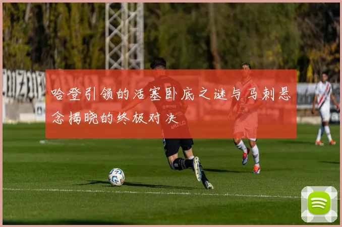 哈登引领的活塞卧底之谜与马刺悬念揭晓的终极对决