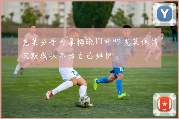 克莱分手内幕揭晓TT呼吁克莱保持沉默我从不为自己辩护